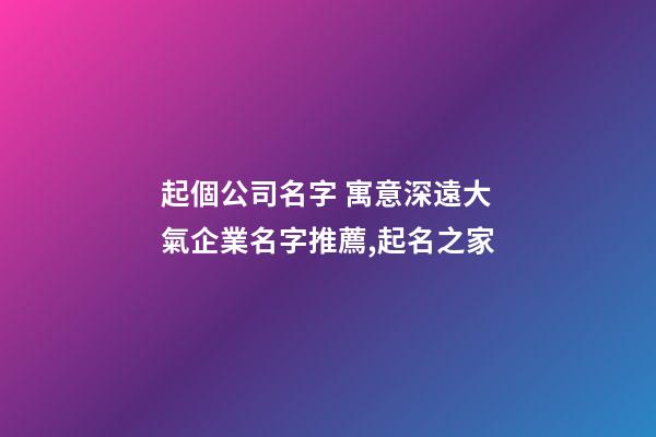 起個公司名字 寓意深遠大氣企業名字推薦,起名之家-第1張-公司起名-玄機派